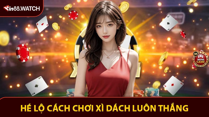 Hé lộ cách chơi Xì Dách luôn thắng dành cho cao thủ